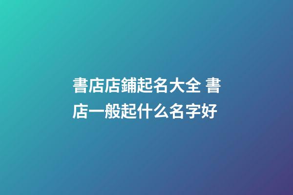 書店店鋪起名大全 書店一般起什么名字好-第1張-店鋪起名-玄機派
